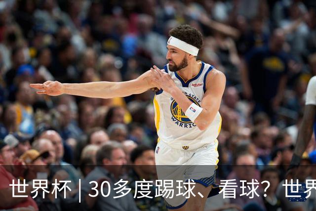 世界杯 | 30多度踢球、看球？世界杯面临的“天气考验”不仅仅是高温