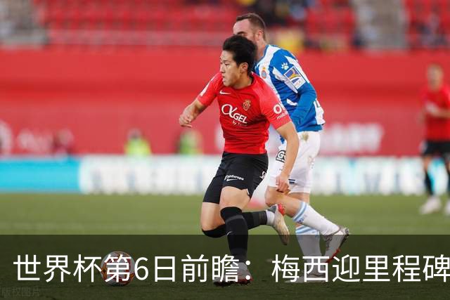 世界杯第6日前瞻：梅西迎里程碑战 姆巴佩哈兰德各自出击